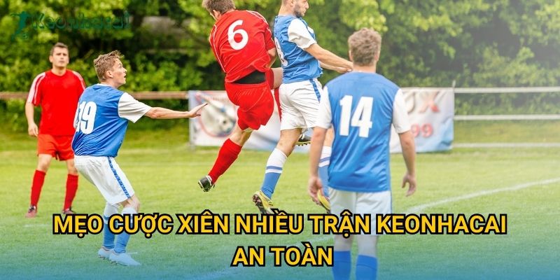 Mẹo cược xiên nhiều trận Keonhacai an toàn