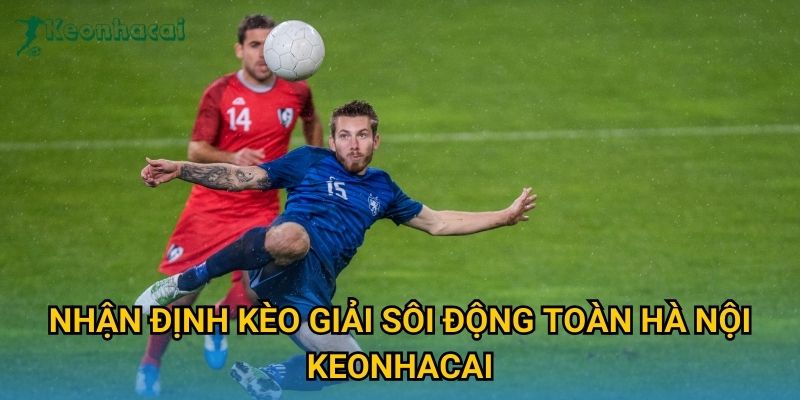 Nhận định kèo Giải sôi động toàn Hà Nội Keonhacai
