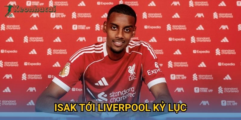 Isak tới Liverpool kỷ lục Keonhacai – Thương vụ gây chấn động Ngoại hạng Anh