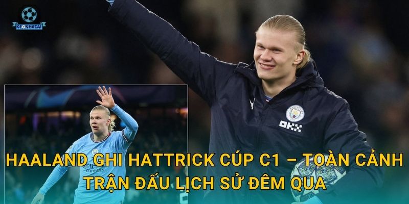 Haaland ghi hattrick Cúp C1 – Toàn cảnh trận đấu lịch sử đêm qua