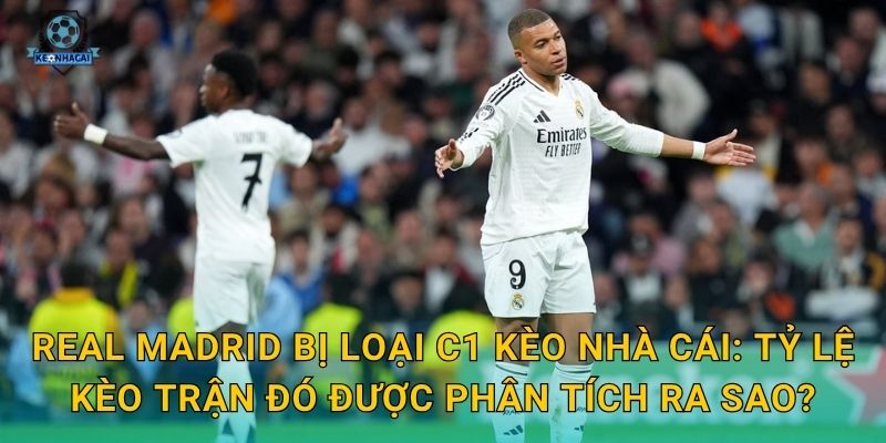 Real Madrid bị loại C1 Kèo nhà cái: Tỷ lệ kèo trận đó được phân tích ra sao?
