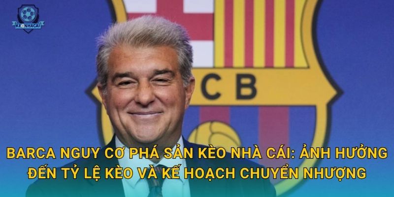 Barca nguy cơ phá sản Kèo nhà cái: Ảnh hưởng đến tỷ lệ kèo và kế hoạch chuyển nhượng